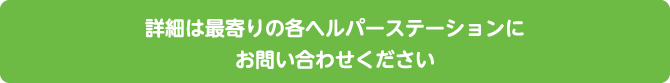 詳細は最寄りの各ヘルパーステーションにお問い合わせください